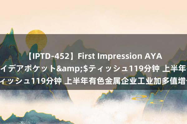 【IPTD-452】First Impression AYA</a>2009-05-01アイデアポケット&$ティッシュ119分钟 上半年有色金属企业工业加多值增长10.8%