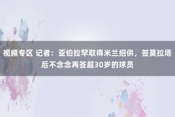 视频专区 记者：亚伯拉罕取得米兰招供，签莫拉塔后不念念再签超30岁的球员