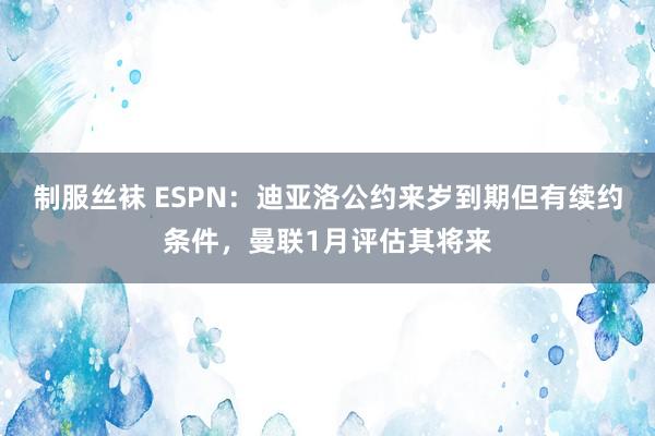 制服丝袜 ESPN：迪亚洛公约来岁到期但有续约条件，曼联1月评估其将来