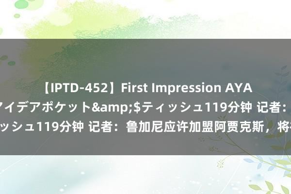 【IPTD-452】First Impression AYA</a>2009-05-01アイデアポケット&$ティッシュ119分钟 记者：鲁加尼应许加盟阿贾克斯，将被尤文外租