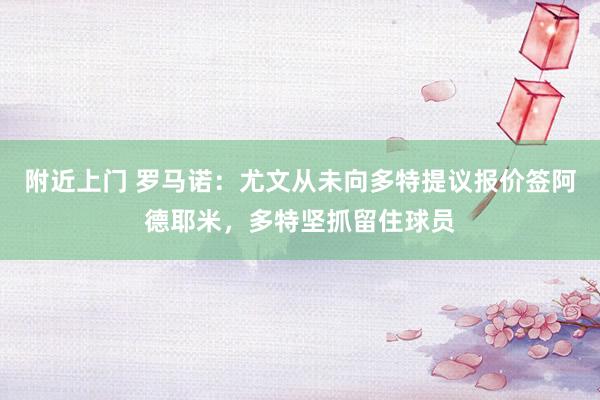 附近上门 罗马诺：尤文从未向多特提议报价签阿德耶米，多特坚抓留住球员