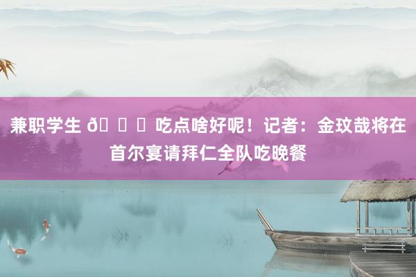 兼职学生 ?吃点啥好呢！记者：金玟哉将在首尔宴请拜仁全队吃晚餐