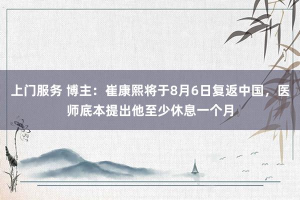 上门服务 博主：崔康熙将于8月6日复返中国，医师底本提出他至少休息一个月