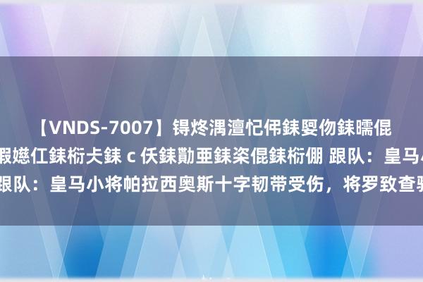 【VNDS-7007】锝炵湡澶忋伄銇娿伆銇曘倱锝?鐔熷コ銇犮仯銇﹁倢瑕嬨仜銇椼仧銇ｃ仸銇勩亜銇栥倱銇椼倗 跟队：皇马小将帕拉西奥斯十字韧带受伤，将罗致查验笃定是否手术