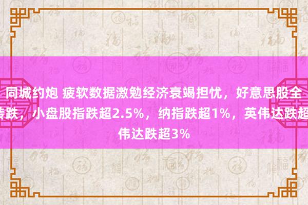 同城约炮 疲软数据激勉经济衰竭担忧，好意思股全线转跌，小盘股指跌超2.5%，纳指跌超1%，英伟达跌超3%