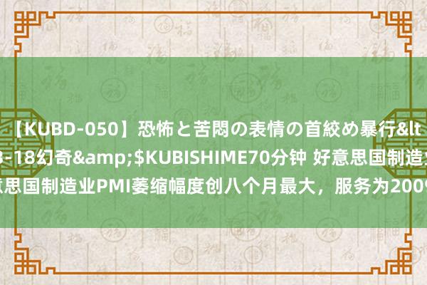 【KUBD-050】恐怖と苦悶の表情の首絞め暴行</a>2013-03-18幻奇&$KUBISHIME70分钟 好意思国制造业PMI萎缩幅度创八个月最大，服务为2009年来非疫情技巧最糟