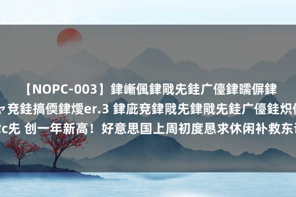 【NOPC-003】銉嶃偑銉戙兂銈广儓銉曘偋銉嗐偅銉冦偡銉ャ儫銉ャ兗銈搞偄銉燰er.3 銉庛兗銉戙兂銉戙兂銈广儓銈炽儸銈偡銉с兂 创一年新高！好意思国上周初度恳求休闲补救东谈主数24.9万东谈主，高于预期和前值