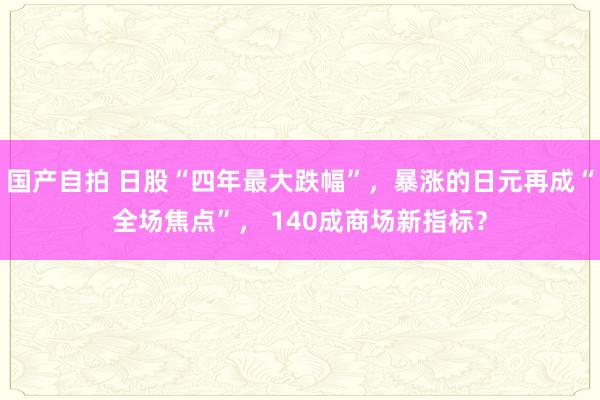 国产自拍 日股“四年最大跌幅”，暴涨的日元再成“全场焦点”， 140成商场新指标？