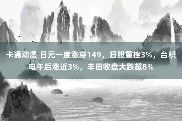 卡通动漫 日元一度涨穿149，日股重挫3%，台积电午后涨近3%，丰田收盘大跌超8%