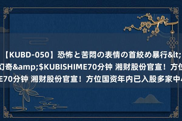 【KUBD-050】恐怖と苦悶の表情の首絞め暴行</a>2013-03-18幻奇&$KUBISHIME70分钟 湘财股份官宣！方位国资年内已入股多家中小券商