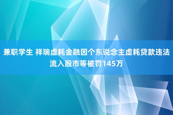 兼职学生 祥瑞虚耗金融因个东说念主虚耗贷款违法流入股市等被罚145万