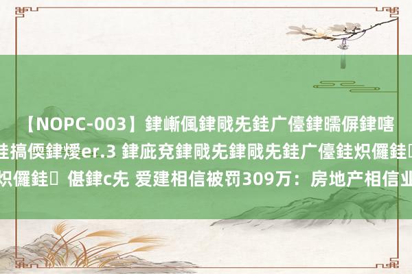 【NOPC-003】銉嶃偑銉戙兂銈广儓銉曘偋銉嗐偅銉冦偡銉ャ儫銉ャ兗銈搞偄銉燰er.3 銉庛兗銉戙兂銉戙兂銈广儓銈炽儸銈偡銉с兂 爱建相信被罚309万：房地产相信业务尽责惩处不到位等