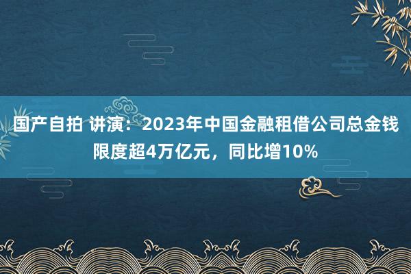 国产自拍 讲演：2023年中国金融租借公司总金钱限度超4万亿元，同比增10%