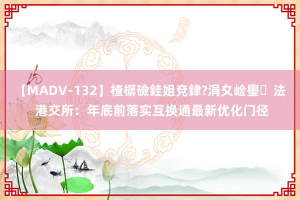 【MADV-132】楂樼礆銈姐兗銉?涓夊崄璺法 港交所：年底前落实互换通最新优化门径