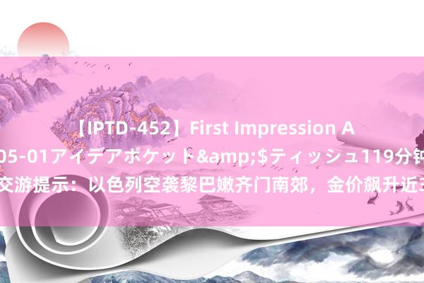 【IPTD-452】First Impression AYA</a>2009-05-01アイデアポケット&$ティッシュ119分钟 黄金交游提示：以色列空袭黎巴嫩齐门南郊，金价飙升近30好意思元，好意思联储决议重磅来袭！