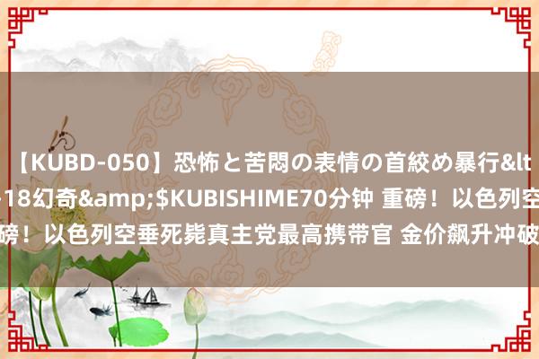 【KUBD-050】恐怖と苦悶の表情の首絞め暴行</a>2013-03-18幻奇&$KUBISHIME70分钟 重磅！以色列空垂死毙真主党最高携带官 金价飙升冲破2410 怎么来往黄金