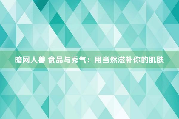 暗网人兽 食品与秀气：用当然滋补你的肌肤