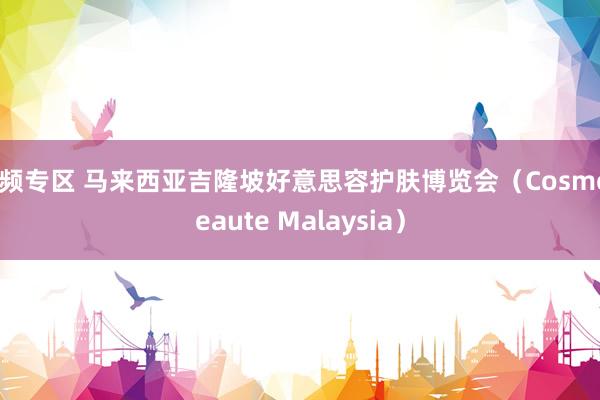 视频专区 马来西亚吉隆坡好意思容护肤博览会（CosmoBeaute Malaysia）