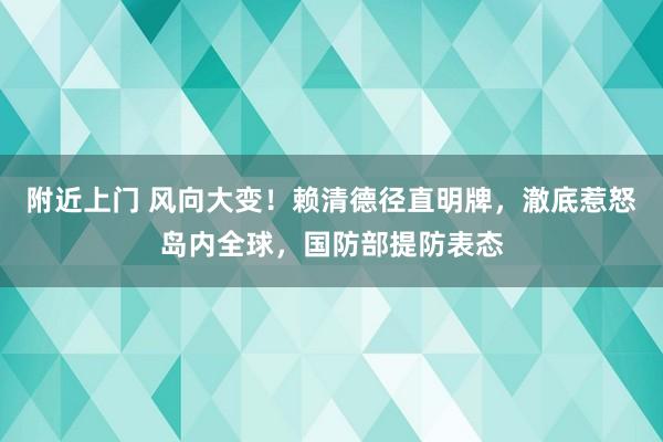 附近上门 风向大变！赖清德径直明牌，澈底惹怒岛内全球，国防部提防表态