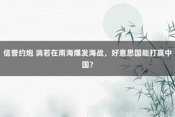 信誉约炮 淌若在南海爆发海战，好意思国能打赢中国？