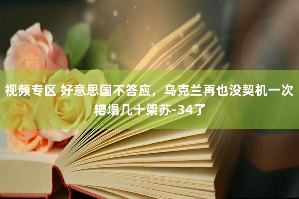 视频专区 好意思国不答应，乌克兰再也没契机一次糟塌几十架苏-34了