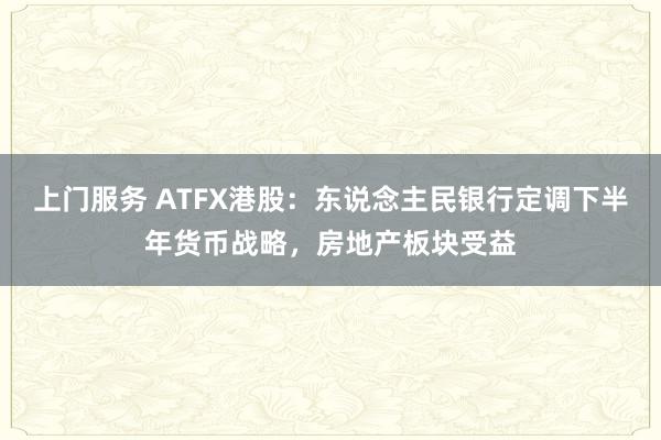 上门服务 ATFX港股：东说念主民银行定调下半年货币战略，房地产板块受益