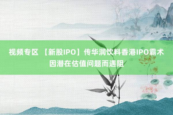 视频专区 【新股IPO】传华润饮料香港IPO霸术因潜在估值问题而遇阻