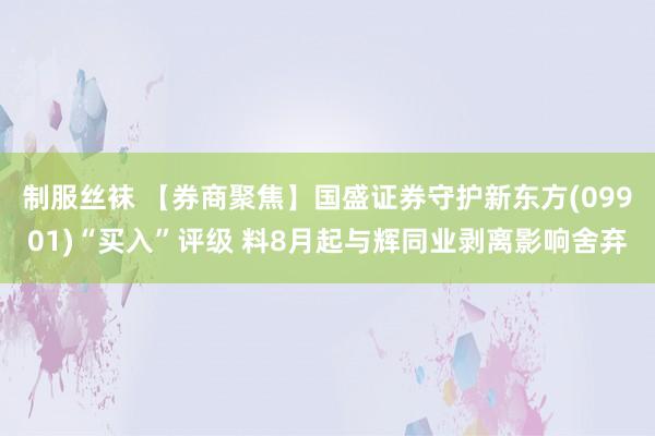 制服丝袜 【券商聚焦】国盛证券守护新东方(09901)“买入”评级 料8月起与辉同业剥离影响舍弃