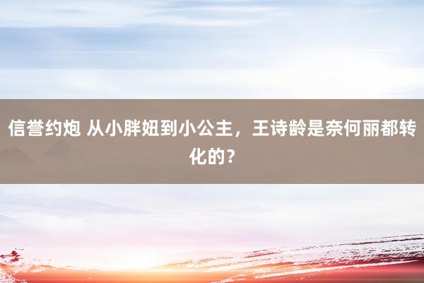 信誉约炮 从小胖妞到小公主，王诗龄是奈何丽都转化的？