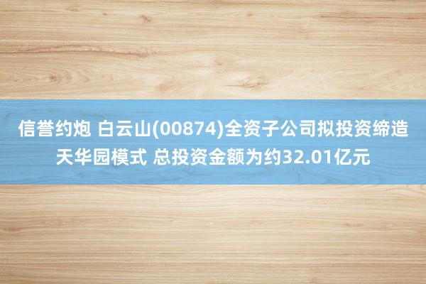 信誉约炮 白云山(00874)全资子公司拟投资缔造天华园模式 总投资金额为约32.01亿元