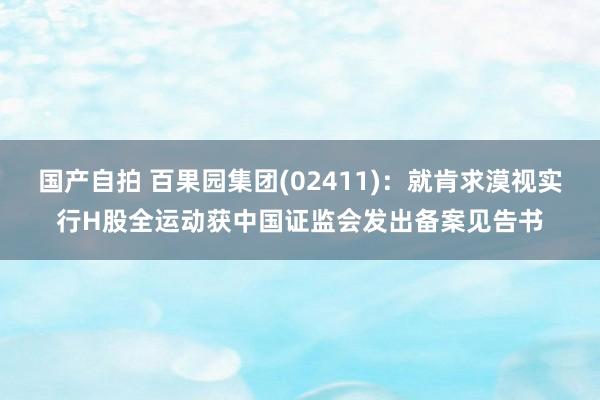 国产自拍 百果园集团(02411)：就肯求漠视实行H股全运动获中国证监会发出备案见告书