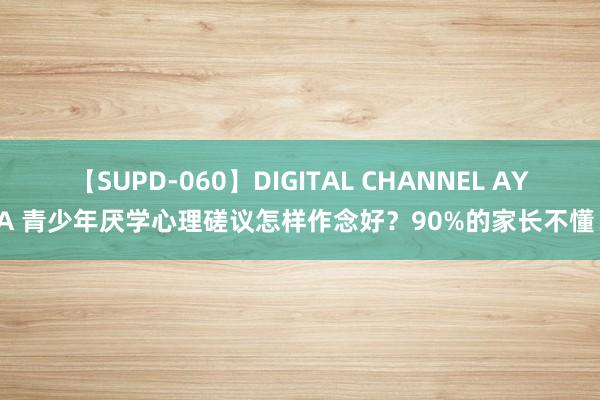 【SUPD-060】DIGITAL CHANNEL AYA 青少年厌学心理磋议怎样作念好？90%的家长不懂！