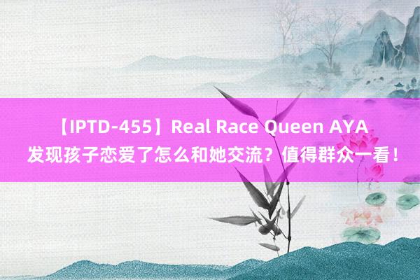 【IPTD-455】Real Race Queen AYA 发现孩子恋爱了怎么和她交流？值得群众一看！