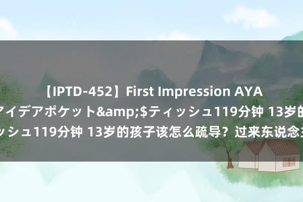 【IPTD-452】First Impression AYA</a>2009-05-01アイデアポケット&$ティッシュ119分钟 13岁的孩子该怎么疏导？过来东说念主教你几招！