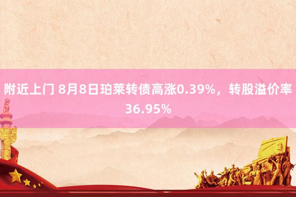 附近上门 8月8日珀莱转债高涨0.39%，转股溢价率36.95%