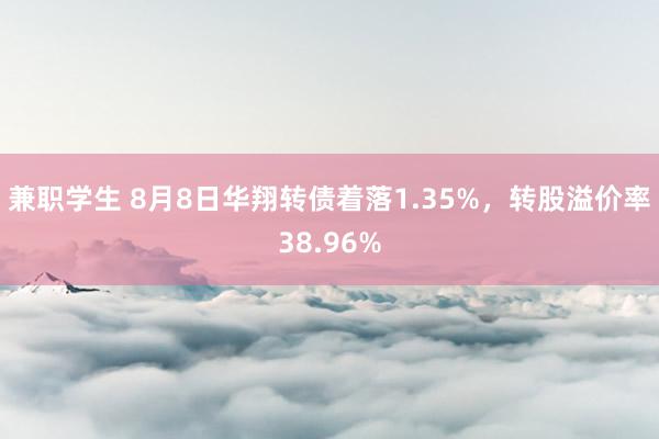 兼职学生 8月8日华翔转债着落1.35%，转股溢价率38.96%