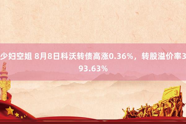 少妇空姐 8月8日科沃转债高涨0.36%，转股溢价率393.63%