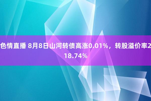 色情直播 8月8日山河转债高涨0.01%，转股溢价率218.74%