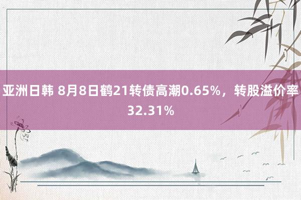 亚洲日韩 8月8日鹤21转债高潮0.65%，转股溢价率32.31%