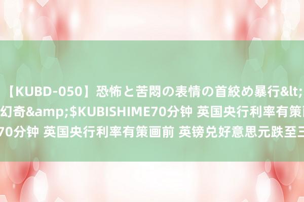 【KUBD-050】恐怖と苦悶の表情の首絞め暴行</a>2013-03-18幻奇&$KUBISHIME70分钟 英国央行利率有策画前 英镑兑好意思元跌至三周低点