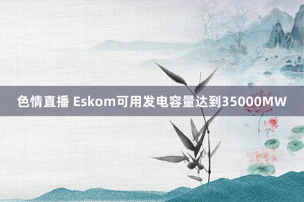 色情直播 Eskom可用发电容量达到35000MW