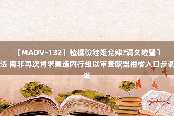 【MADV-132】楂樼礆銈姐兗銉?涓夊崄璺法 南非再次肯求建造内行组以审查欧盟柑橘入口步调