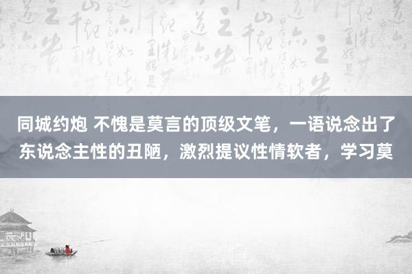 同城约炮 不愧是莫言的顶级文笔，一语说念出了东说念主性的丑陋，激烈提议性情软者，学习莫