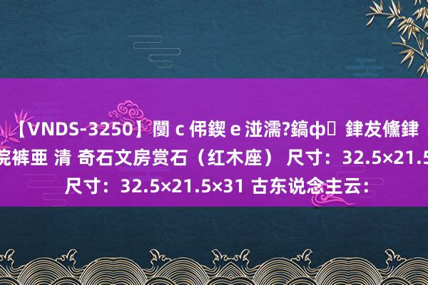 【VNDS-3250】闅ｃ伄鍥ｅ湴濡?鎬ф銉犮儵銉犮儵 娣倝銇叞浣裤亜 清 奇石文房赏石（红木座） 尺寸：32.5×21.5×31 古东说念主云：