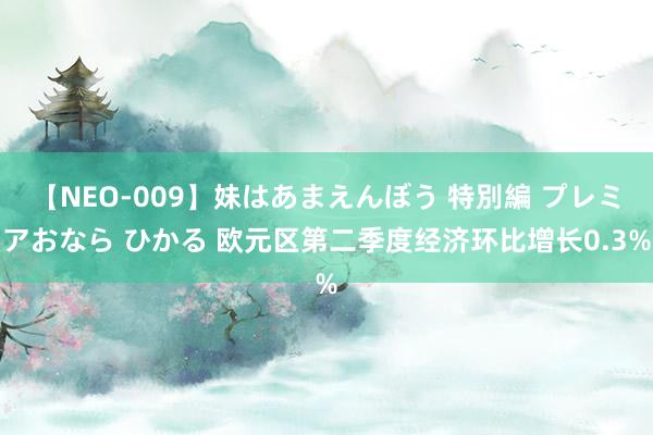 【NEO-009】妹はあまえんぼう 特別編 プレミアおなら ひかる 欧元区第二季度经济环比增长0.3%