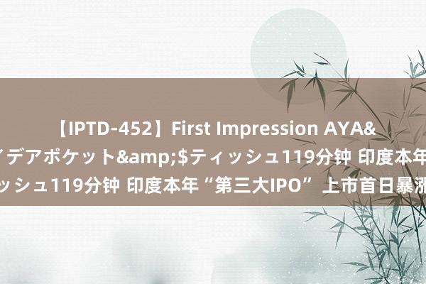 【IPTD-452】First Impression AYA</a>2009-05-01アイデアポケット&$ティッシュ119分钟 印度本年“第三大IPO” 上市首日暴涨超50%