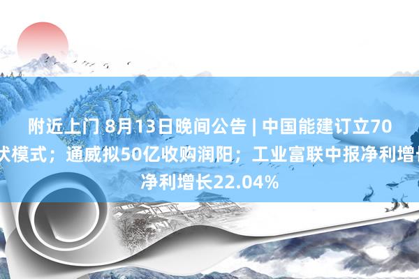 附近上门 8月13日晚间公告 | 中国能建订立70亿沙特光伏模式；通威拟50亿收购润阳；工业富联中报净利增长22.04%