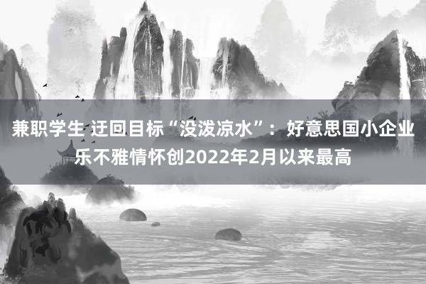 兼职学生 迂回目标“没泼凉水”：好意思国小企业乐不雅情怀创2022年2月以来最高