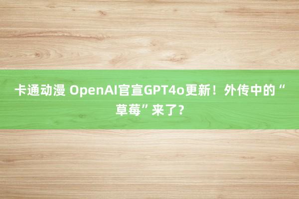 卡通动漫 OpenAI官宣GPT4o更新！外传中的“草莓”来了？