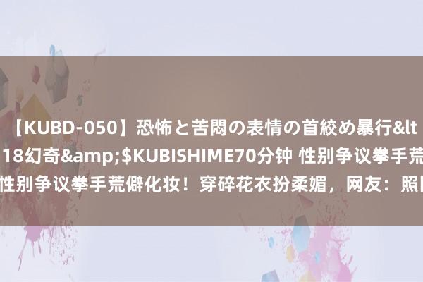 【KUBD-050】恐怖と苦悶の表情の首絞め暴行</a>2013-03-18幻奇&$KUBISHIME70分钟 性别争议拳手荒僻化妆！穿碎花衣扮柔媚，网友：照旧男东说念主时势